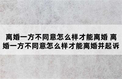 离婚一方不同意怎么样才能离婚 离婚一方不同意怎么样才能离婚并起诉